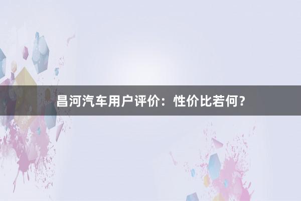 昌河汽车用户评价：性价比若何？