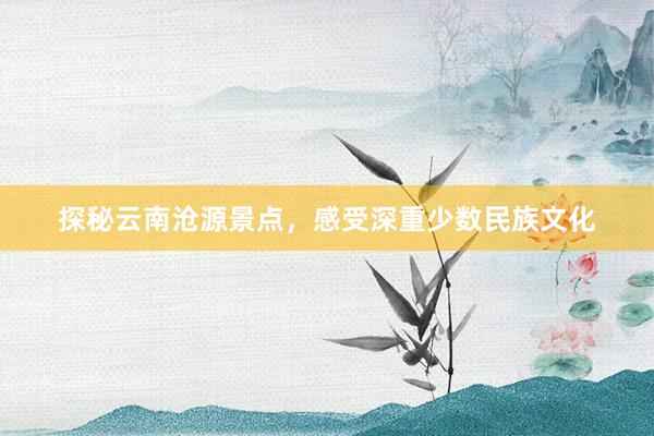 探秘云南沧源景点，感受深重少数民族文化
