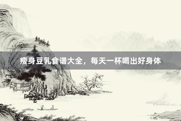 瘦身豆乳食谱大全，每天一杯喝出好身体